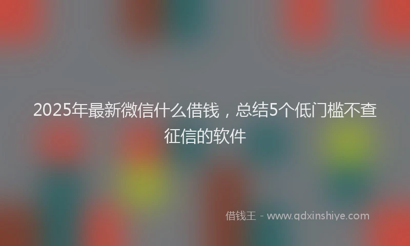 2025年最新微信什么借钱，总结5个低门槛不查征信的软件