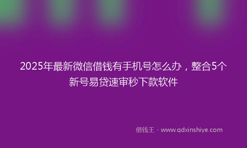 2025年最新微信借钱有手机号怎么办，整合5个新号易贷速审秒下款软件