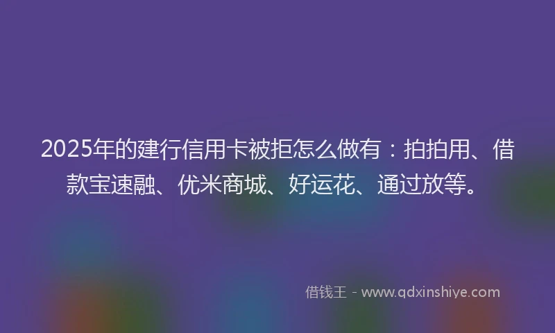 2025年的建行信用卡被拒怎么做有：拍拍用、借款宝速融、优米商城、好运花、通过放等。
