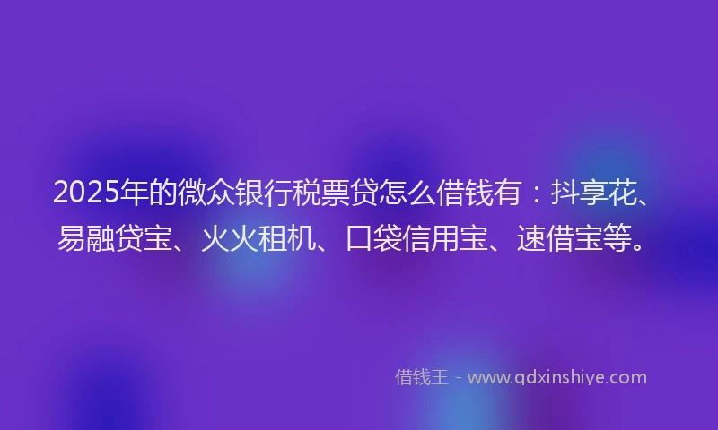 2025年的微众银行税票贷怎么借钱有：抖享花、易融贷宝、火火租机、口袋信用宝、速借宝等。