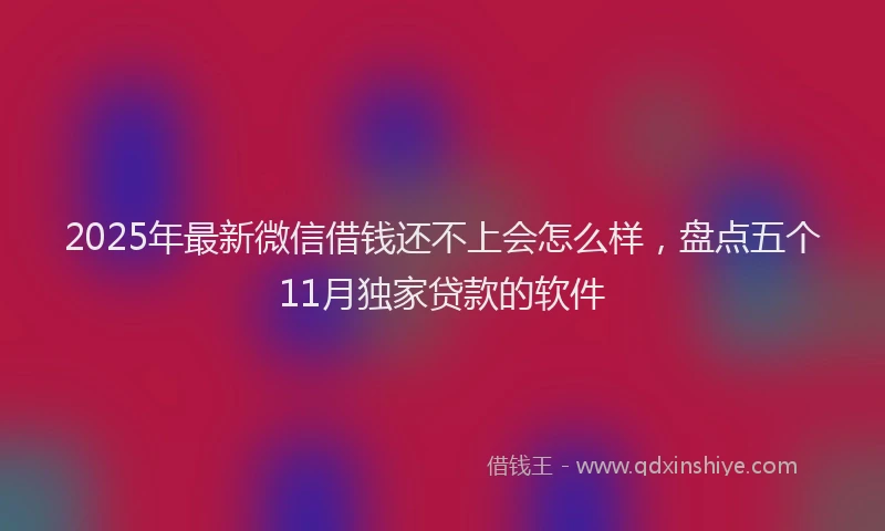 2025年最新微信借钱还不上会怎么样，盘点五个11月独家贷款的软件