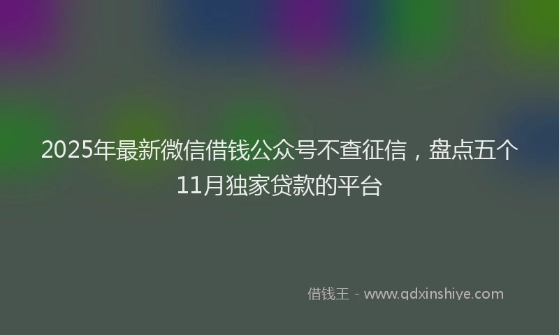 2025年最新微信借钱公众号不查征信，盘点五个11月独家贷款的平台