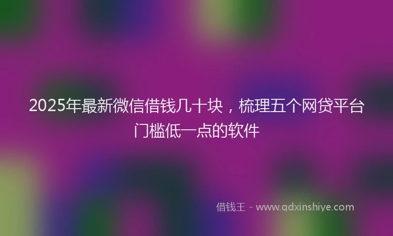 2025年最新微信借钱几十块，梳理五个网贷平台门槛低一点的软件