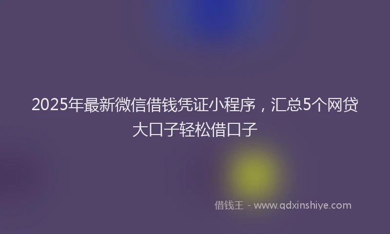 2025年最新微信借钱凭证小程序，汇总5个网贷大口子轻松借口子