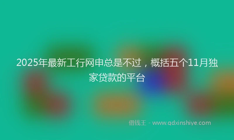 2025年最新工行网申总是不过，概括五个11月独家贷款的平台