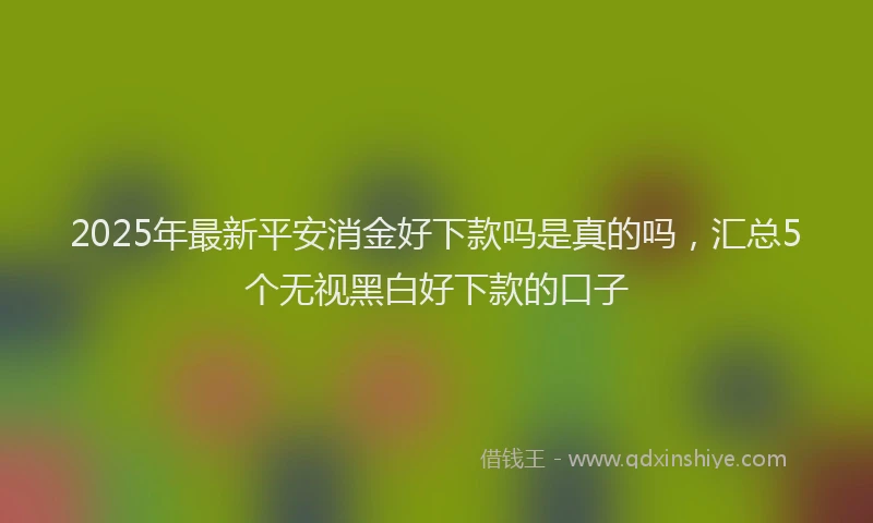 2025年最新平安消金好下款吗是真的吗，汇总5个无视黑白好下款的口子