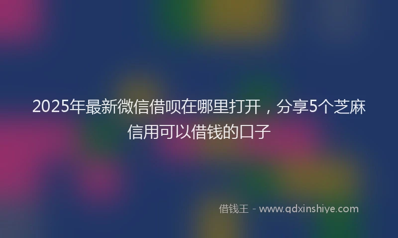 2025年最新微信借呗在哪里打开，分享5个芝麻信用可以借钱的口子