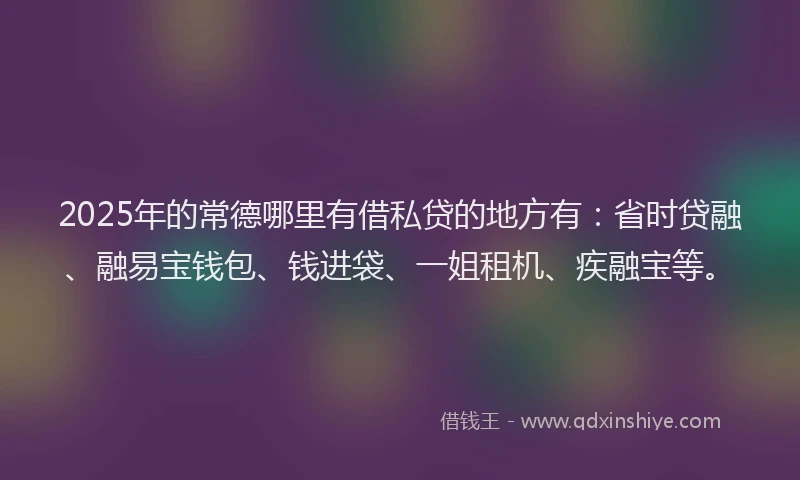 2025年的常德哪里有借私贷的地方有：省时贷融、融易宝钱包、钱进袋、一姐租机、疾融宝等。