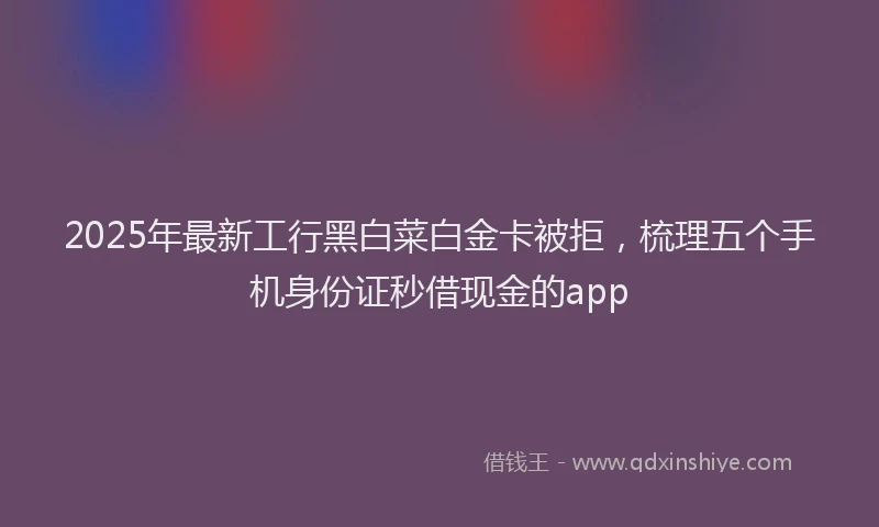 2025年最新工行黑白菜白金卡被拒，梳理五个手机身份证秒借现金的app