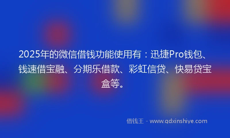 2025年的微信借钱功能使用有：迅捷Pro钱包、钱速借宝融、分期乐借款、彩虹信贷、快易贷宝盒等。