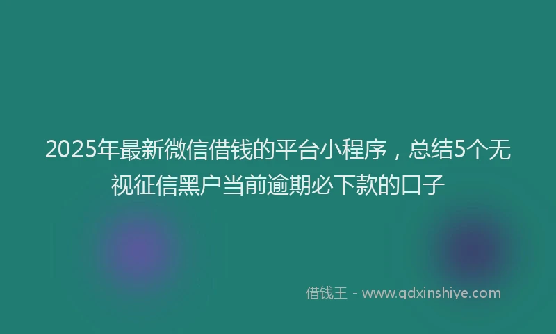 2025年最新微信借钱的平台小程序，总结5个无视征信黑户当前逾期必下款的口子