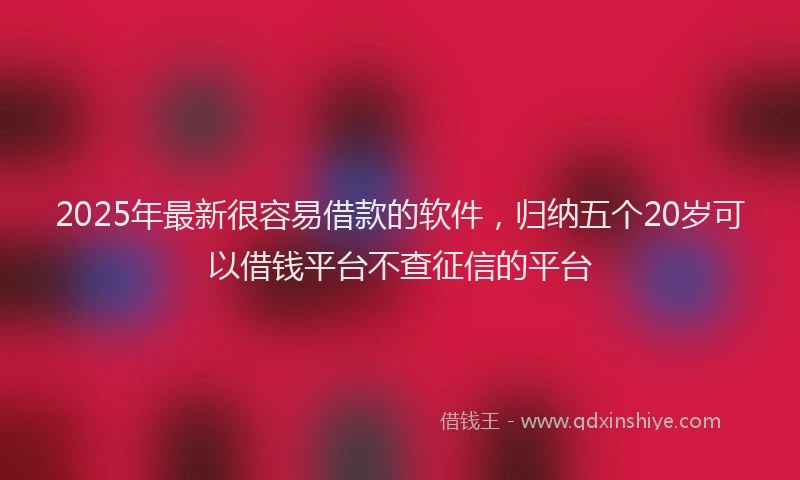 2025年最新很容易借款的软件，归纳五个20岁可以借钱平台不查征信的平台