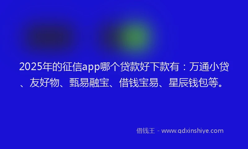 2025年的征信app哪个贷款好下款有：万通小贷、友好物、甄易融宝、借钱宝易、星辰钱包等。