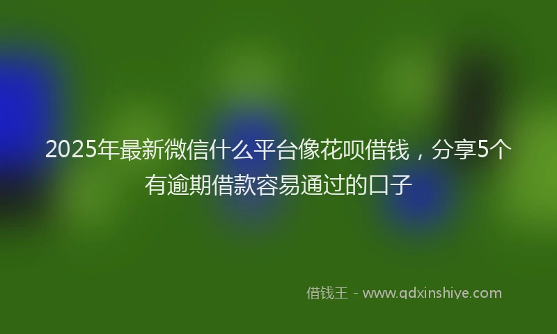 2025年最新微信什么平台像花呗借钱，分享5个有逾期借款容易通过的口子