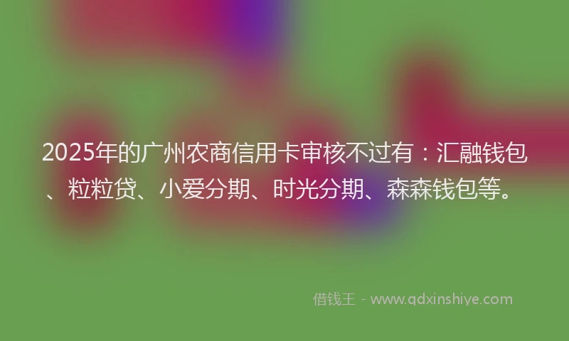 2025年的广州农商信用卡审核不过有：汇融钱包、粒粒贷、小爱分期、时光分期、森森钱包等。