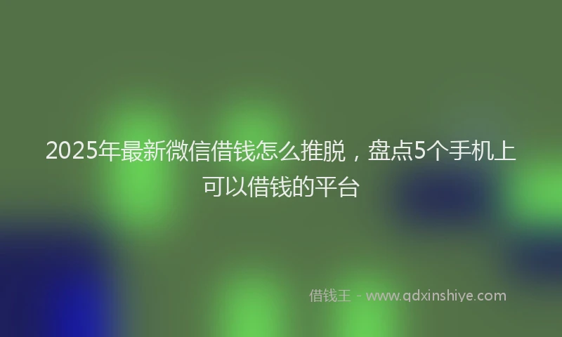 2025年最新微信借钱怎么推脱，盘点5个手机上可以借钱的平台