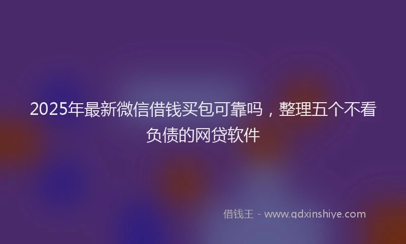2025年最新微信借钱买包可靠吗，整理五个不看负债的网贷软件