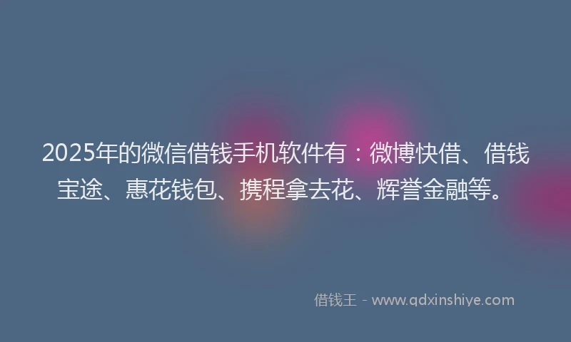 2025年的微信借钱手机软件有：微博快借、借钱宝途、惠花钱包、携程拿去花、辉誉金融等。