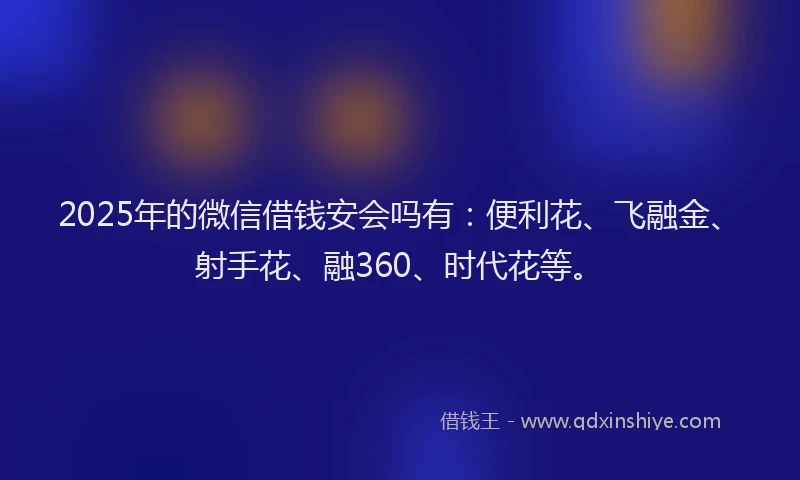 2025年的微信借钱安会吗有：便利花、飞融金、射手花、融360、时代花等。