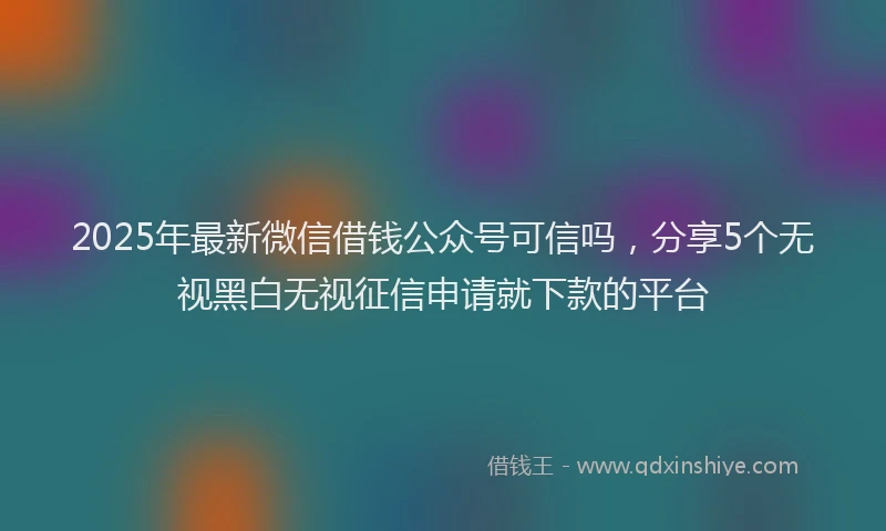 2025年最新微信借钱公众号可信吗，分享5个无视黑白无视征信申请就下款的平台