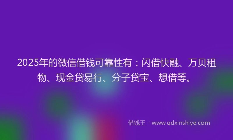 2025年的微信借钱可靠性有：闪借快融、万贝租物、现金贷易行、分子贷宝、想借等。