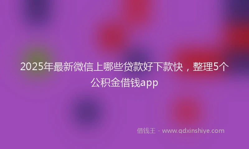 2025年最新微信上哪些贷款好下款快，整理5个公积金借钱app