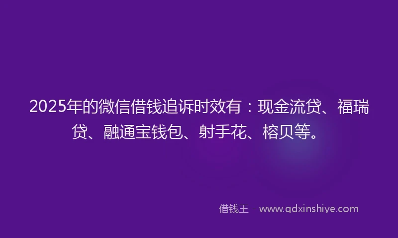 2025年的微信借钱追诉时效有：现金流贷、福瑞贷、融通宝钱包、射手花、榕贝等。