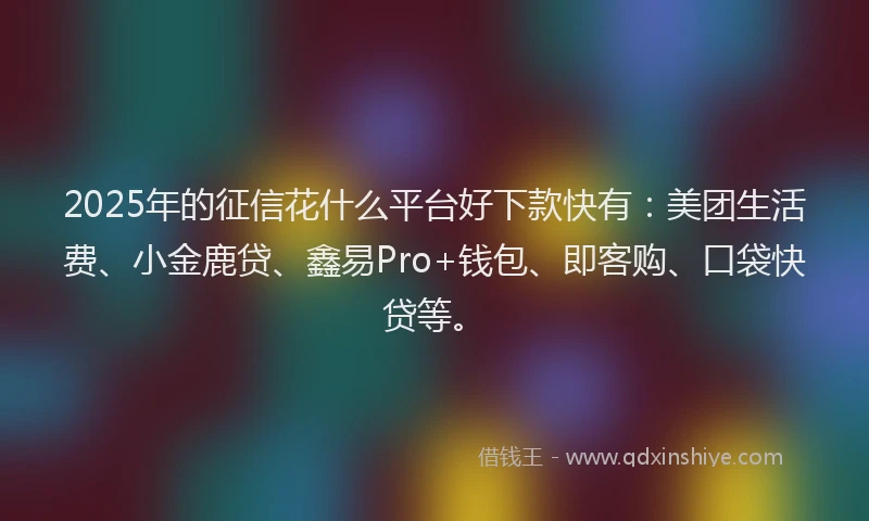 2025年的征信花什么平台好下款快有：美团生活费、小金鹿贷、鑫易Pro+钱包、即客购、口袋快贷等。