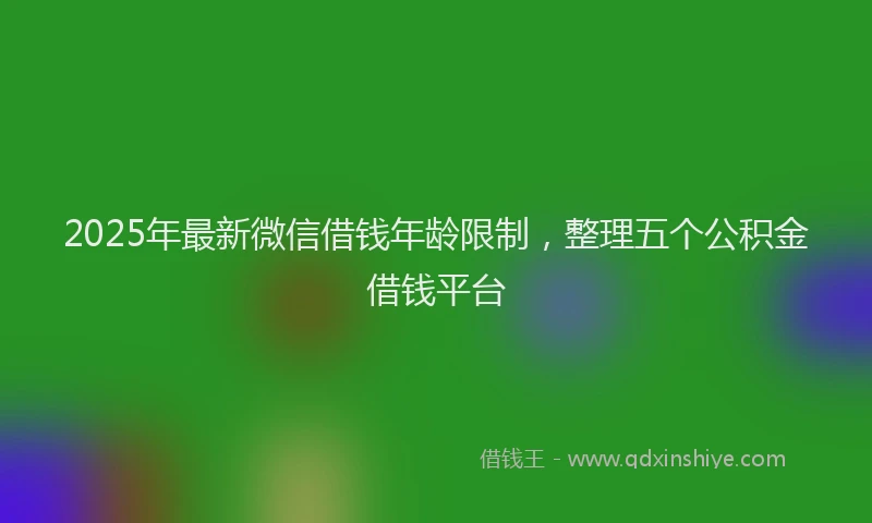 2025年最新微信借钱年龄限制，整理五个公积金借钱平台