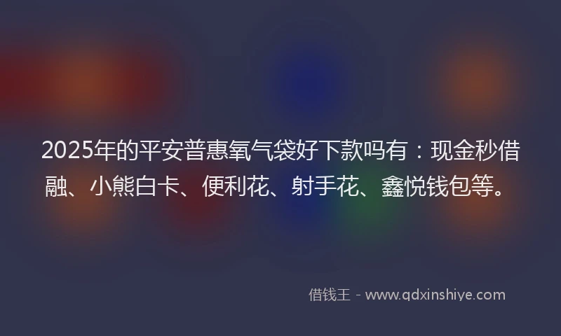 2025年的平安普惠氧气袋好下款吗有：现金秒借融、小熊白卡、便利花、射手花、鑫悦钱包等。