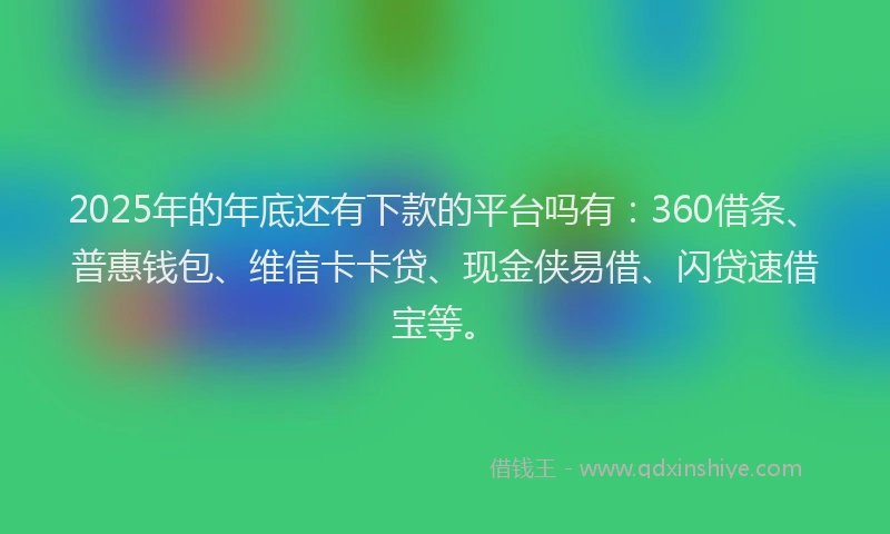 2025年的年底还有下款的平台吗有：360借条、普惠钱包、维信卡卡贷、现金侠易借、闪贷速借宝等。