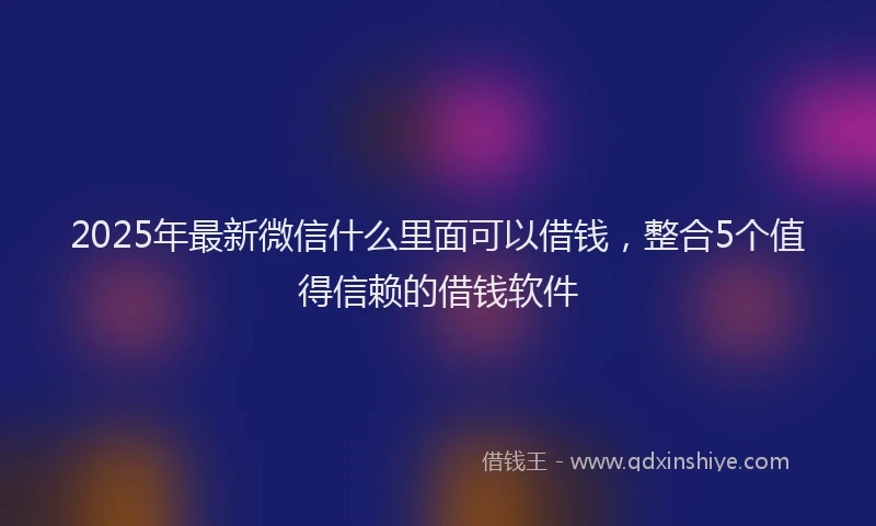 2025年最新微信什么里面可以借钱，整合5个值得信赖的借钱软件