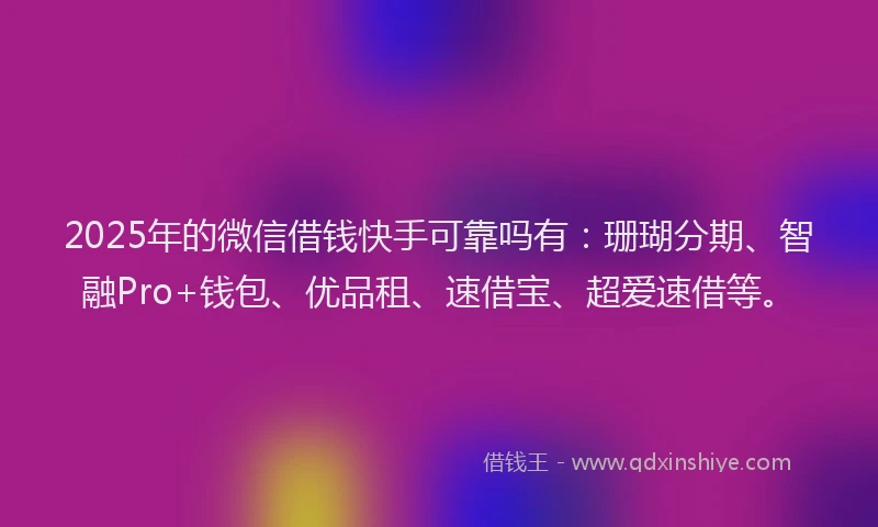 2025年的微信借钱快手可靠吗有：珊瑚分期、智融Pro+钱包、优品租、速借宝、超爱速借等。