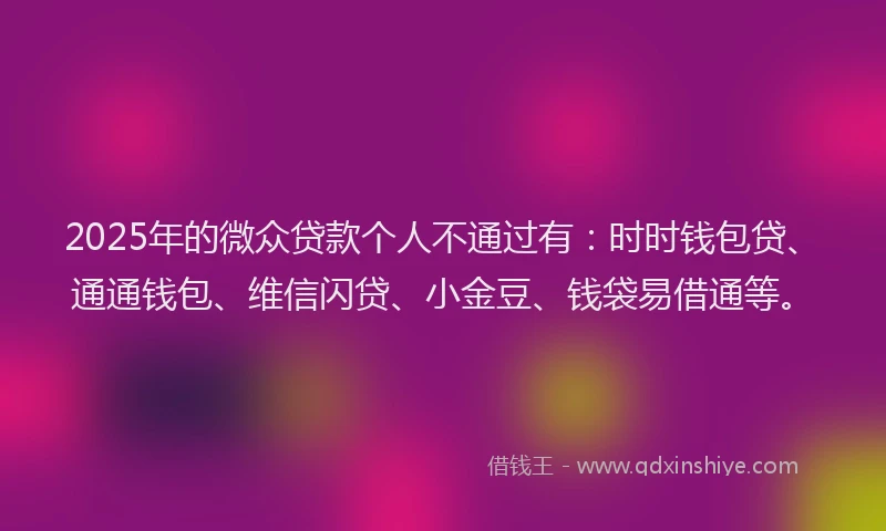 2025年的微众贷款个人不通过有：时时钱包贷、通通钱包、维信闪贷、小金豆、钱袋易借通等。