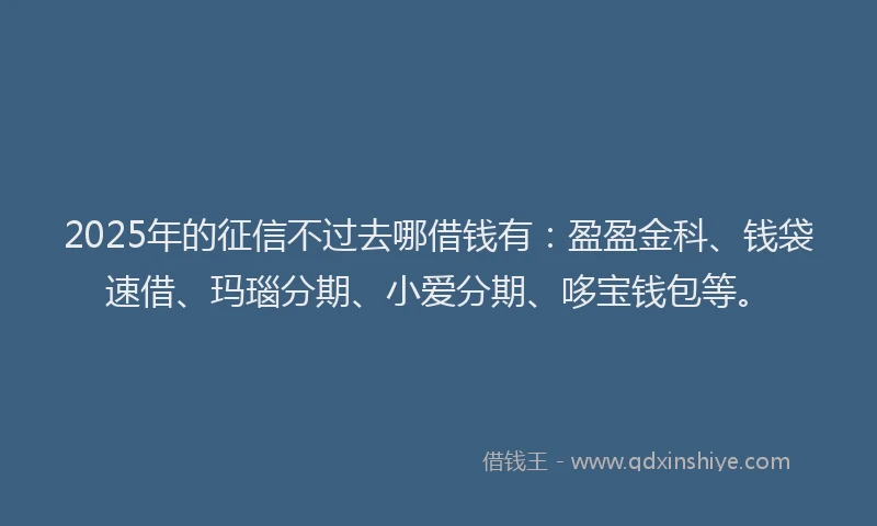 2025年的征信不过去哪借钱有：盈盈金科、钱袋速借、玛瑙分期、小爱分期、哆宝钱包等。