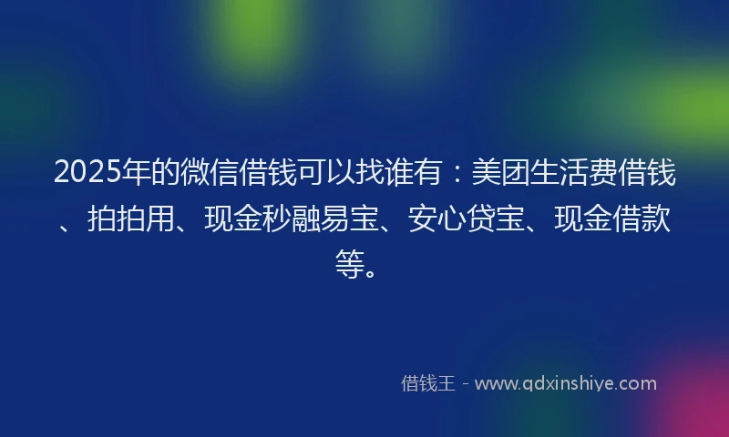 2025年的微信借钱可以找谁有：美团生活费借钱、拍拍用、现金秒融易宝、安心贷宝、现金借款等。