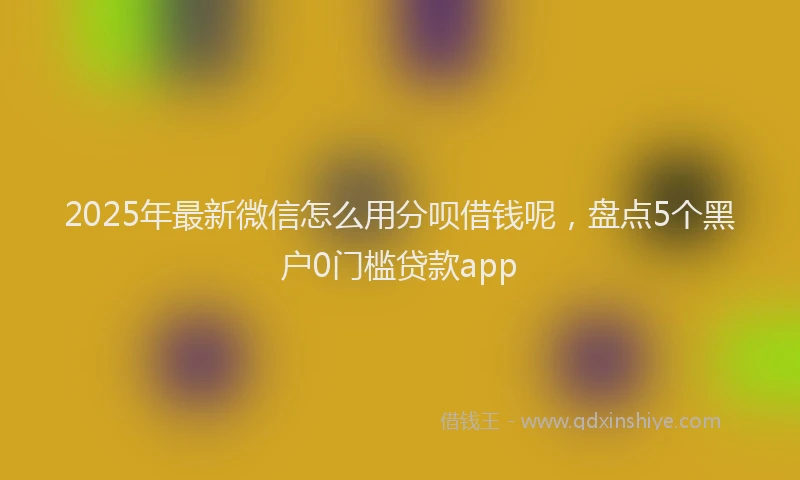 2025年最新微信怎么用分呗借钱呢，盘点5个黑户0门槛贷款app