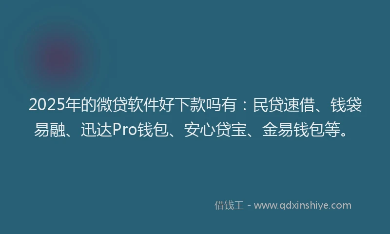 2025年的微贷软件好下款吗有：民贷速借、钱袋易融、迅达Pro钱包、安心贷宝、金易钱包等。