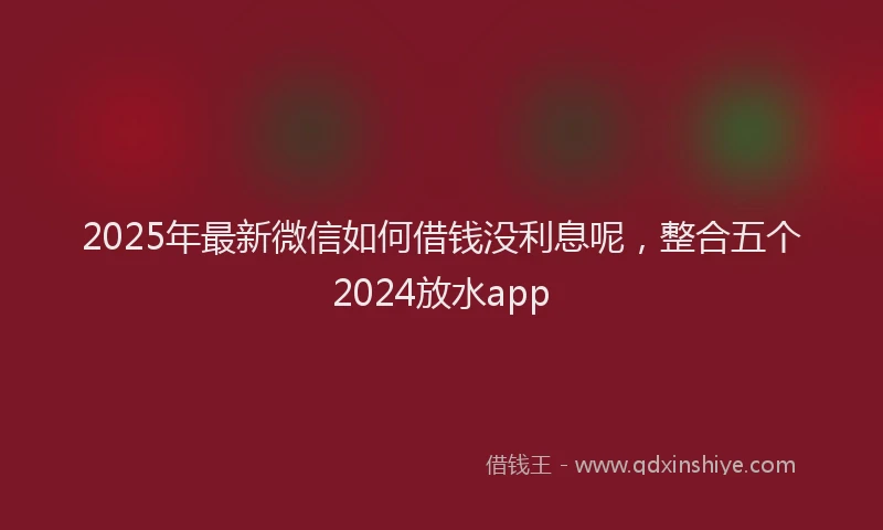 2025年最新微信如何借钱没利息呢，整合五个2024放水app