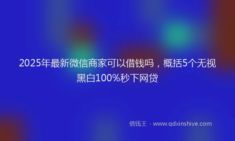 2025年最新微信商家可以借钱吗，概括5个无视黑白100%秒下网贷