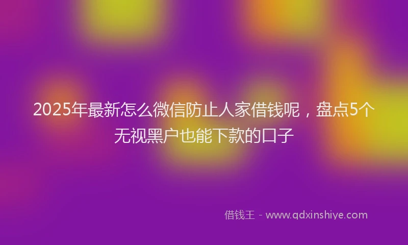 2025年最新怎么微信防止人家借钱呢，盘点5个无视黑户也能下款的口子