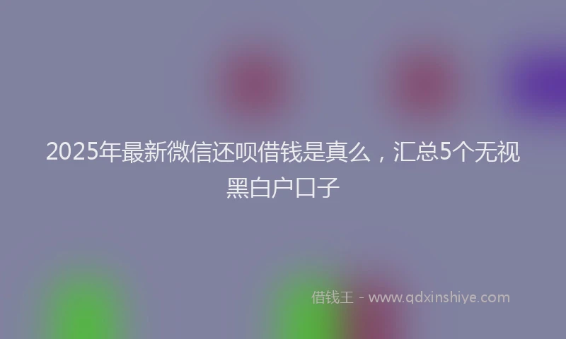 2025年最新微信还呗借钱是真么，汇总5个无视黑白户口子