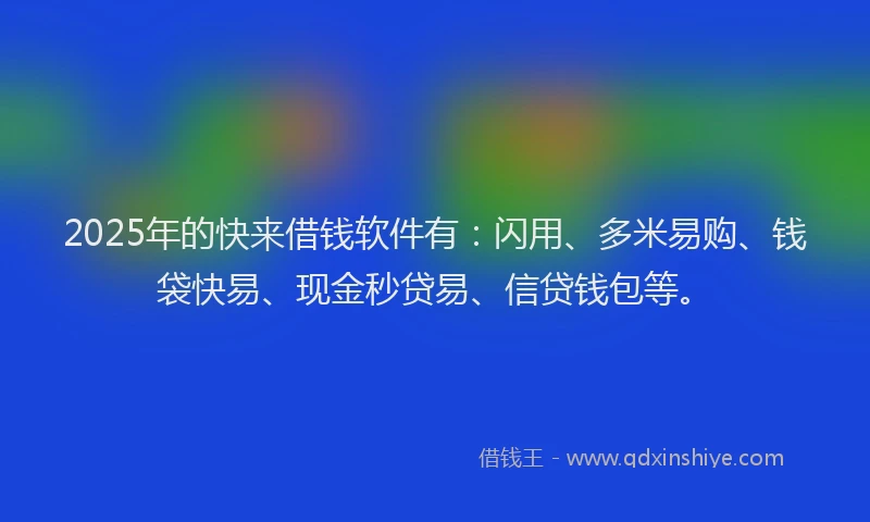 2025年的快来借钱软件有：闪用、多米易购、钱袋快易、现金秒贷易、信贷钱包等。