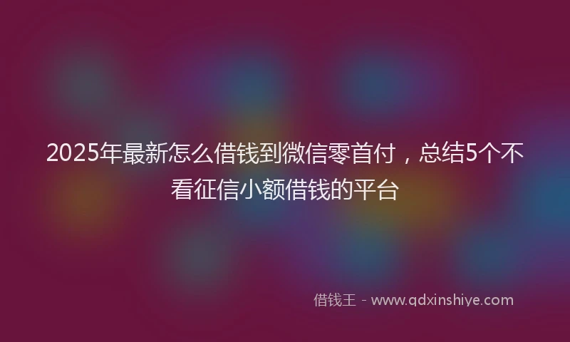 2025年最新怎么借钱到微信零首付，总结5个不看征信小额借钱的平台