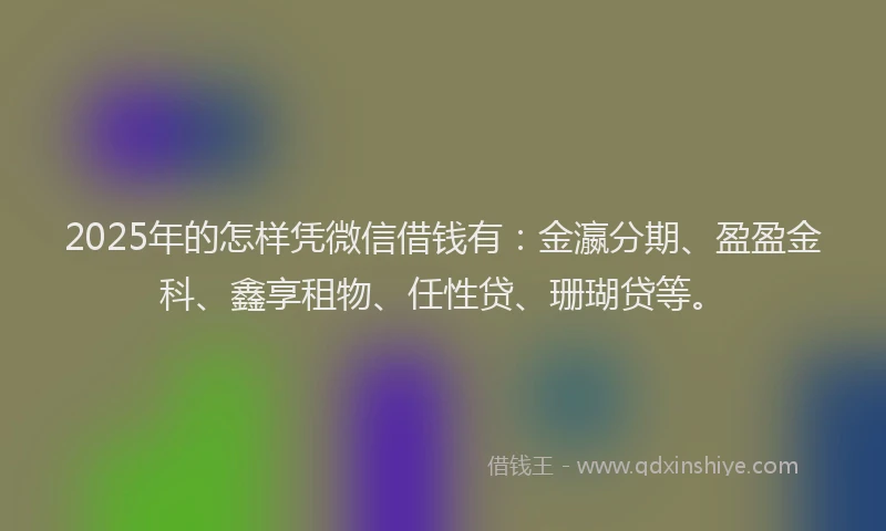 2025年的怎样凭微信借钱有：金瀛分期、盈盈金科、鑫享租物、任性贷、珊瑚贷等。