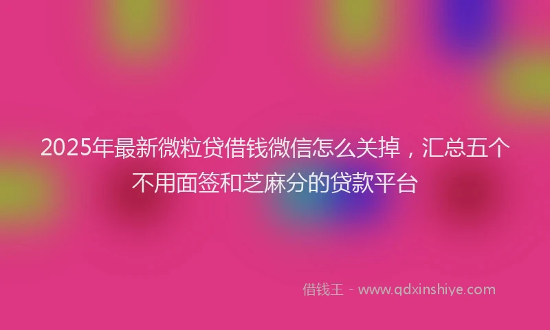 2025年最新微粒贷借钱微信怎么关掉，汇总五个不用面签和芝麻分的贷款平台