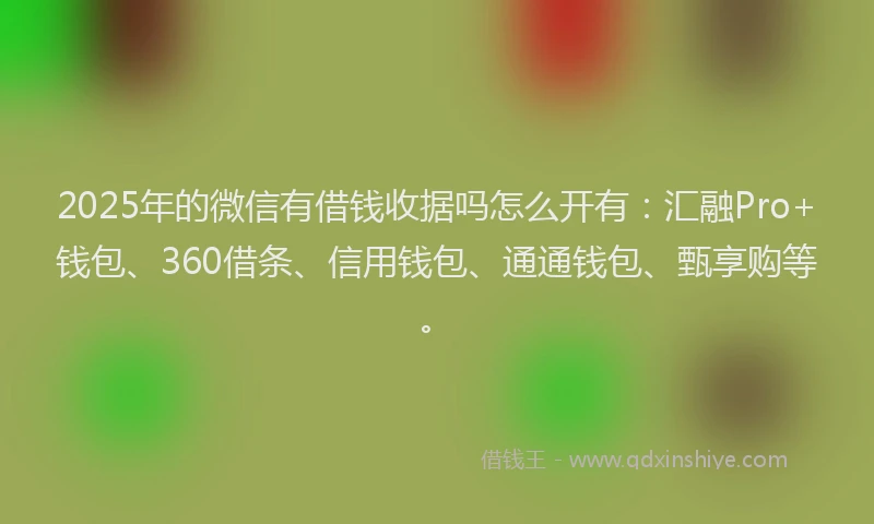 2025年的微信有借钱收据吗怎么开有：汇融Pro+钱包、360借条、信用钱包、通通钱包、甄享购等。