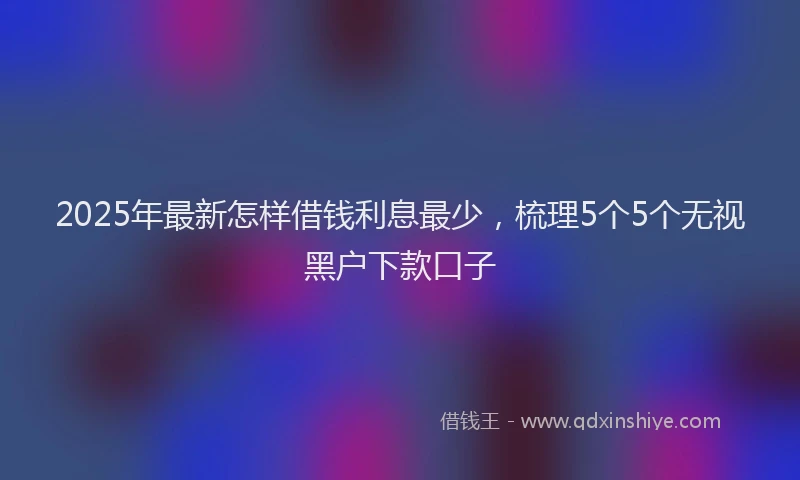 2025年最新怎样借钱利息最少，梳理5个5个无视黑户下款口子