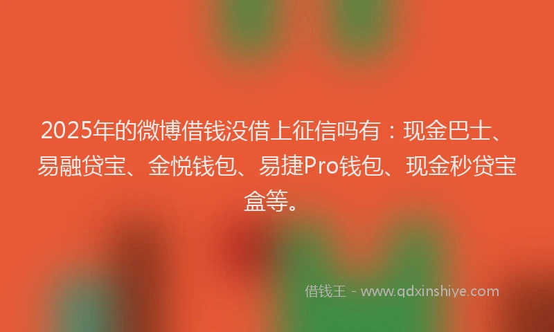 2025年的微博借钱没借上征信吗有：现金巴士、易融贷宝、金悦钱包、易捷Pro钱包、现金秒贷宝盒等。