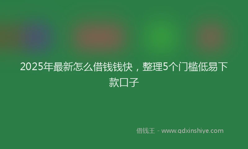 2025年最新怎么借钱钱快，整理5个门槛低易下款口子